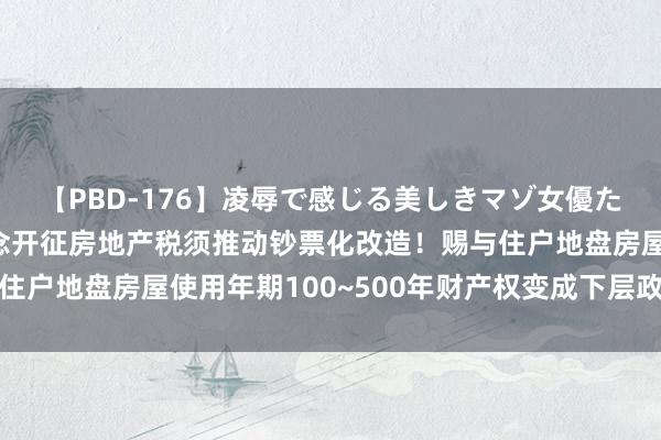 【PBD-176】凌辱で感じる美しきマゾ女優たち8時間 周天勇：念念开征房地产税须推动钞票化改造！赐与住户地盘房屋使用年期100~500年财产权变成下层政府收入开端