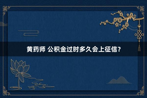 黄药师 公积金过时多久会上征信？