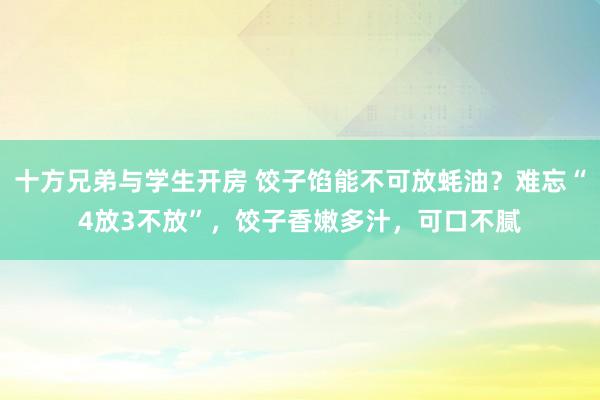 十方兄弟与学生开房 饺子馅能不可放蚝油？难忘“4放3不放”，饺子香嫩多汁，可口不腻