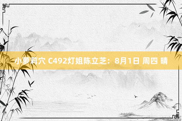 小萝莉穴 C492灯姐陈立芝：8月1日 周四 晴