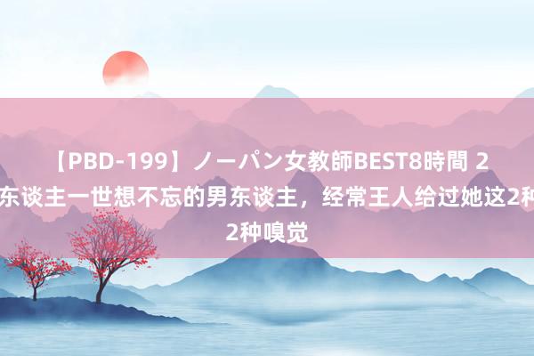 【PBD-199】ノーパン女教師BEST8時間 2 让女东谈主一世想不忘的男东谈主，经常王人给过她这2种嗅觉