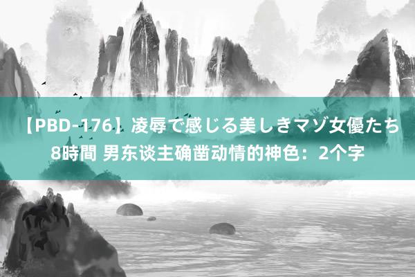 【PBD-176】凌辱で感じる美しきマゾ女優たち8時間 男东谈主确凿动情的神色：2个字