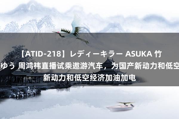 【ATID-218】レディーキラー ASUKA 竹内紗里奈 麻生ゆう 周鸿祎直播试乘遨游汽车，为国产新动力和低空经济加油加电