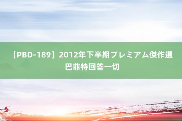 【PBD-189】2012年下半期プレミアム傑作選 巴菲特回答一切