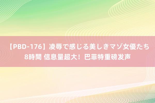 【PBD-176】凌辱で感じる美しきマゾ女優たち8時間 信息量超大！巴菲特重磅发声