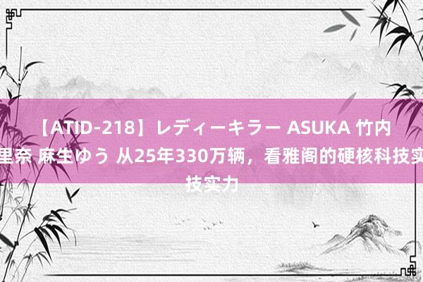 【ATID-218】レディーキラー ASUKA 竹内紗里奈 麻生ゆう 从25年330万辆，看雅阁的硬核科技实力