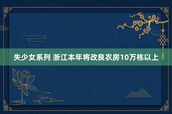 失少女系列 浙江本年将改良农房10万栋以上