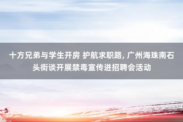 十方兄弟与学生开房 护航求职路， 广州海珠南石头街谈开展禁毒宣传进招聘会活动