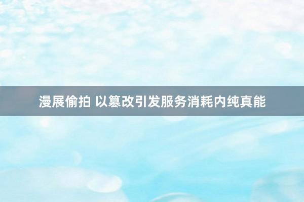 漫展偷拍 以篡改引发服务消耗内纯真能