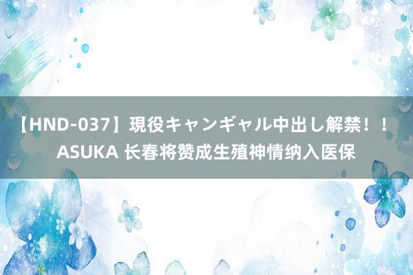 【HND-037】現役キャンギャル中出し解禁！！ ASUKA 长春将赞成生殖神情纳入医保