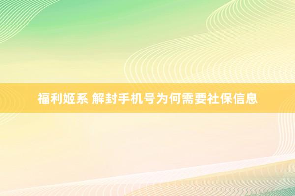 福利姬系 解封手机号为何需要社保信息