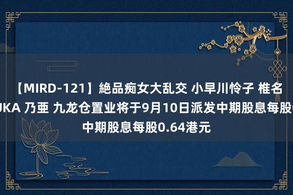 【MIRD-121】絶品痴女大乱交 小早川怜子 椎名ゆな ASUKA 乃亜 九龙仓置业将于9月10日派发中期股息每股0.64港元