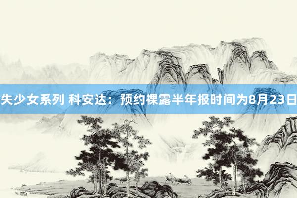 失少女系列 科安达：预约裸露半年报时间为8月23日