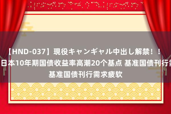 【HND-037】現役キャンギャル中出し解禁！！ ASUKA 日本10年期国债收益率高潮20个基点 基准国债刊行需求疲软