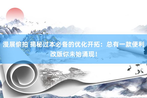 漫展偷拍 揭秘过本必备的优化开拓：总有一款便利改版你未始涌现！