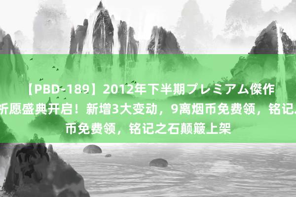 【PBD-189】2012年下半期プレミアム傑作選 2合1无双祈愿盛典开启！新增3大变动，9离烟币免费领，铭记之石颠簸上架