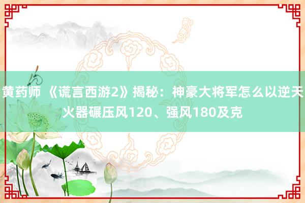 黄药师 《谎言西游2》揭秘：神豪大将军怎么以逆天火器碾压风120、强风180及克