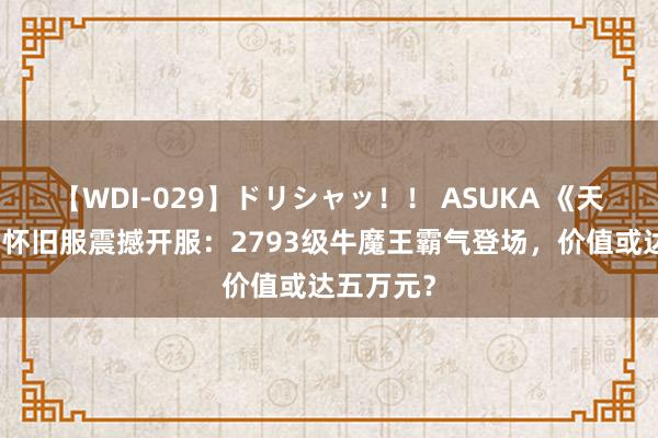 【WDI-029】ドリシャッ！！ ASUKA 《天龙八部》怀旧服震撼开服：2793级牛魔王霸气登场，价值或达五万元？