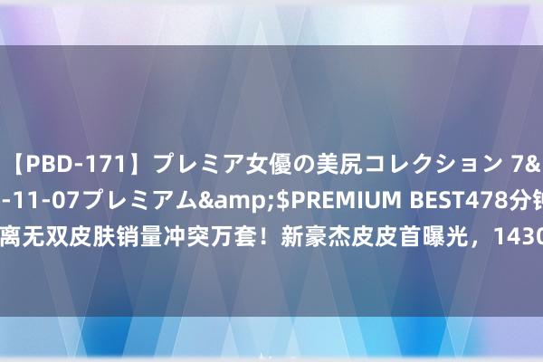 【PBD-171】プレミア女優の美尻コレクション 7</a>2012-11-07プレミアム&$PREMIUM BEST478分钟 公孙离无双皮肤销量冲突万套！新豪杰皮皮首曝光，14