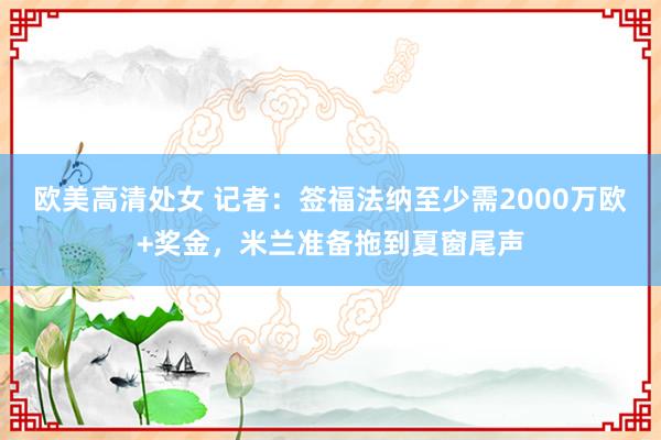 欧美高清处女 记者：签福法纳至少需2000万欧+奖金，米兰准备拖到夏窗尾声