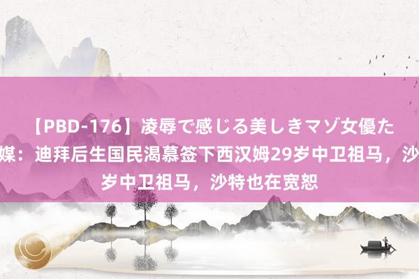 【PBD-176】凌辱で感じる美しきマゾ女優たち8時間 法媒：迪拜后生国民渴慕签下西汉姆29岁中卫祖马，沙特也在宽恕