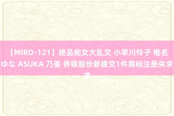 【MIRD-121】絶品痴女大乱交 小早川怜子 椎名ゆな ASUKA 乃亜 侨银股份新提交1件商标注册央求