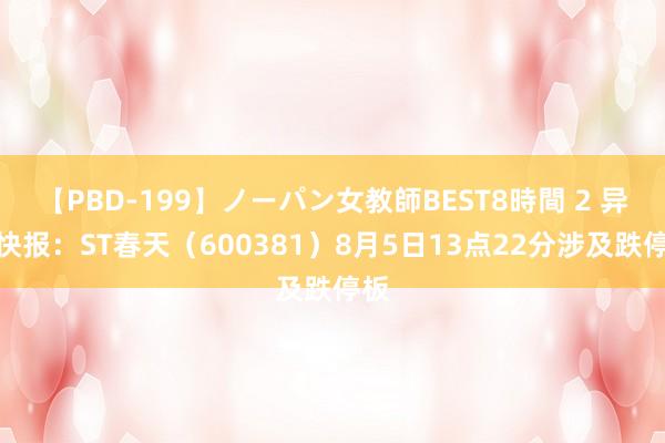 【PBD-199】ノーパン女教師BEST8時間 2 异动快报：ST春天（600381）8月5日13点22分涉及跌停板