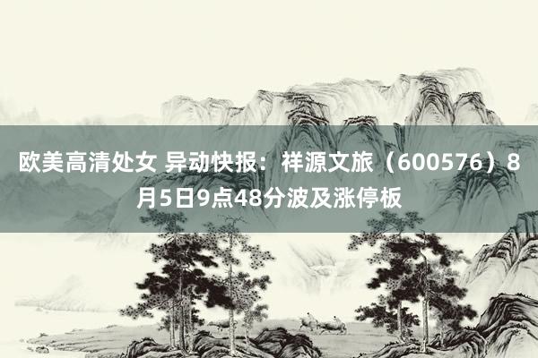 欧美高清处女 异动快报：祥源文旅（600576）8月5日9点48分波及涨停板