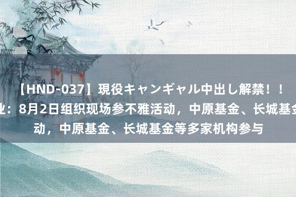 【HND-037】現役キャンギャル中出し解禁！！ ASUKA 东方钽业：8月2日组织现场参不雅活动，中原基金、长城基金等多家机构参与