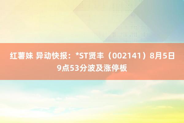 红薯妹 异动快报：*ST贤丰（002141）8月5日9点53分波及涨停板