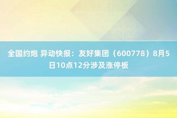 全国约炮 异动快报：友好集团（600778）8月5日10点12分涉及涨停板