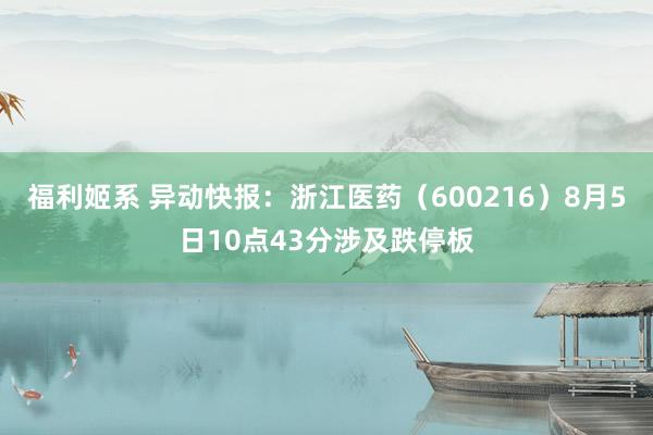 福利姬系 异动快报：浙江医药（600216）8月5日10点43分涉及跌停板