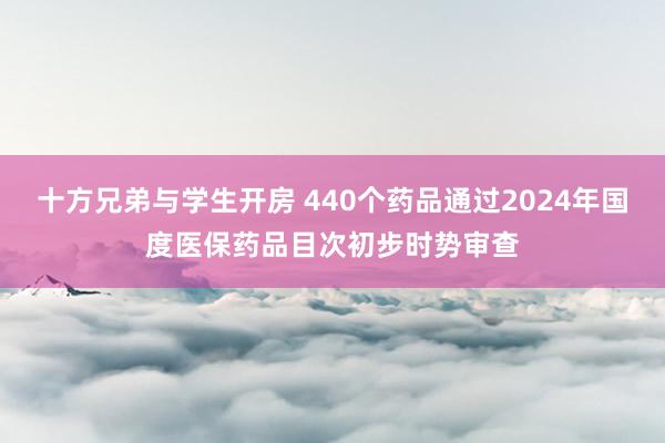 十方兄弟与学生开房 440个药品通过2024年国度医保药品目次初步时势审查