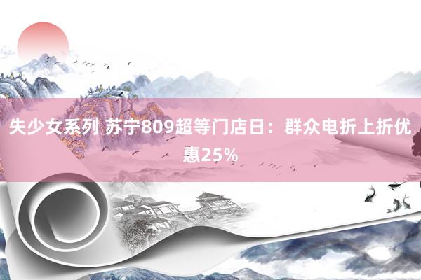 失少女系列 苏宁809超等门店日：群众电折上折优惠25%