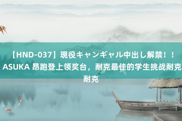 【HND-037】現役キャンギャル中出し解禁！！ ASUKA 昂跑登上领奖台，耐克最佳的学生挑战耐克