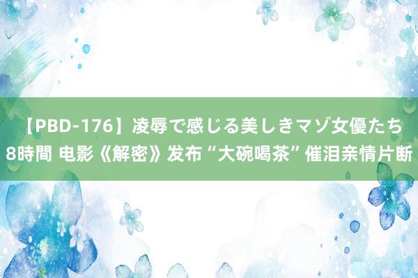 【PBD-176】凌辱で感じる美しきマゾ女優たち8時間 电影《解密》发布“大碗喝茶”催泪亲情片断