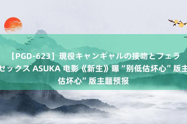 【PGD-623】現役キャンギャルの接吻とフェラチオとセックス ASUKA 电影《新生》曝“别低估坏心”版主题预报