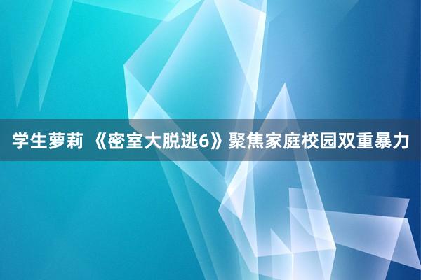 学生萝莉 《密室大脱逃6》聚焦家庭校园双重暴力