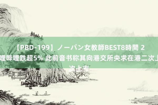 【PBD-199】ノーパン女教師BEST8時間 2 哔哩哔哩跌超5% 此前音书称其向港交所央求在港二次上市