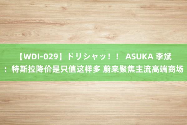 【WDI-029】ドリシャッ！！ ASUKA 李斌：特斯拉降价是只值这样多 蔚来聚焦主流高端商场