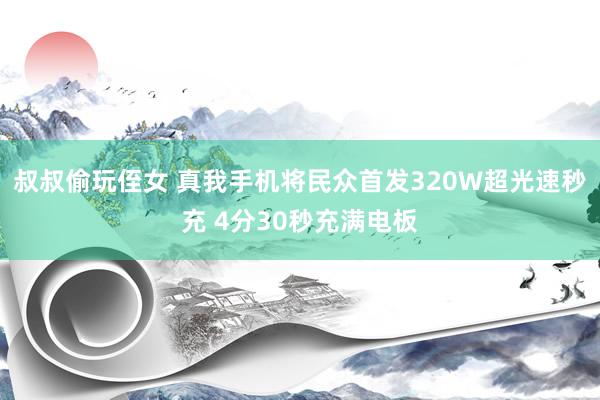 叔叔偷玩侄女 真我手机将民众首发320W超光速秒充 4分30秒充满电板