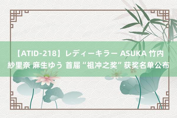 【ATID-218】レディーキラー ASUKA 竹内紗里奈 麻生ゆう 首届“祖冲之奖”获奖名单公布