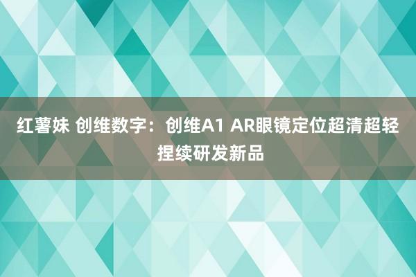 红薯妹 创维数字：创维A1 AR眼镜定位超清超轻 捏续研发新品