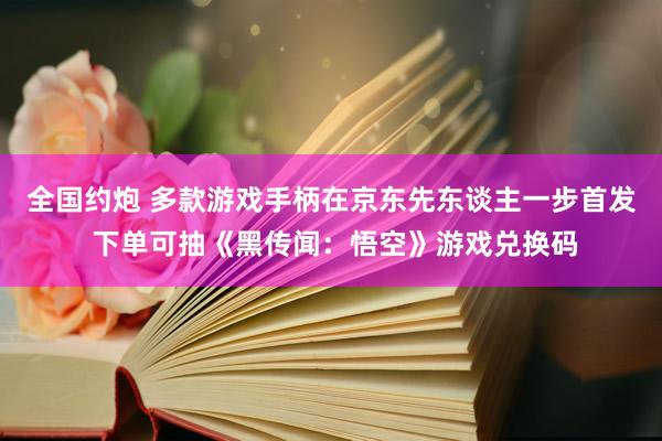 全国约炮 多款游戏手柄在京东先东谈主一步首发 下单可抽《黑传闻：悟空》游戏兑换码