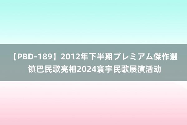 【PBD-189】2012年下半期プレミアム傑作選 镇巴民歌亮相2024寰宇民歌展演活动