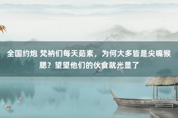 全国约炮 梵衲们每天茹素，为何大多皆是尖嘴猴腮？望望他们的伙食就光显了