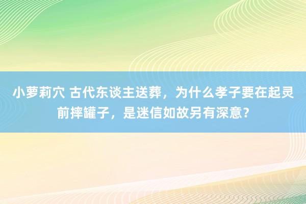 小萝莉穴 古代东谈主送葬，为什么孝子要在起灵前摔罐子，是迷信如故另有深意？