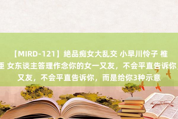 【MIRD-121】絶品痴女大乱交 小早川怜子 椎名ゆな ASUKA 乃亜 女东谈主答理作念你的女一又友，不会平直告诉你，而是给你3种示意