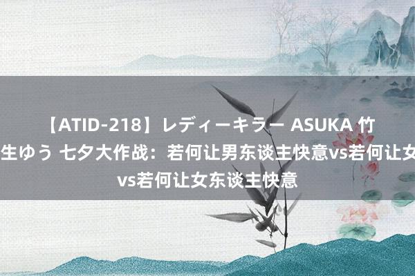 【ATID-218】レディーキラー ASUKA 竹内紗里奈 麻生ゆう 七夕大作战：若何让男东谈主快意vs若何让女东谈主快意