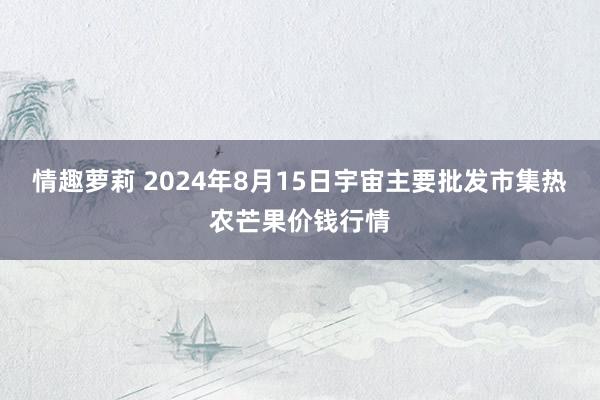 情趣萝莉 2024年8月15日宇宙主要批发市集热农芒果价钱行情